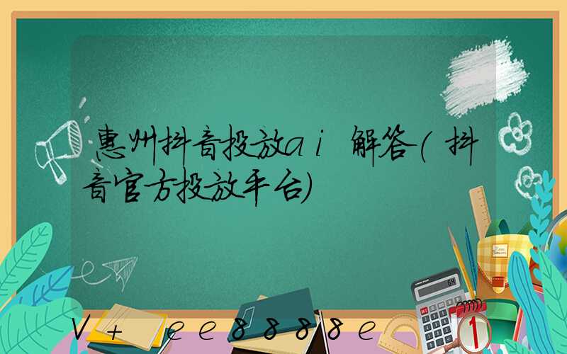 惠州抖音投放ai解答(抖音官方投放平台)