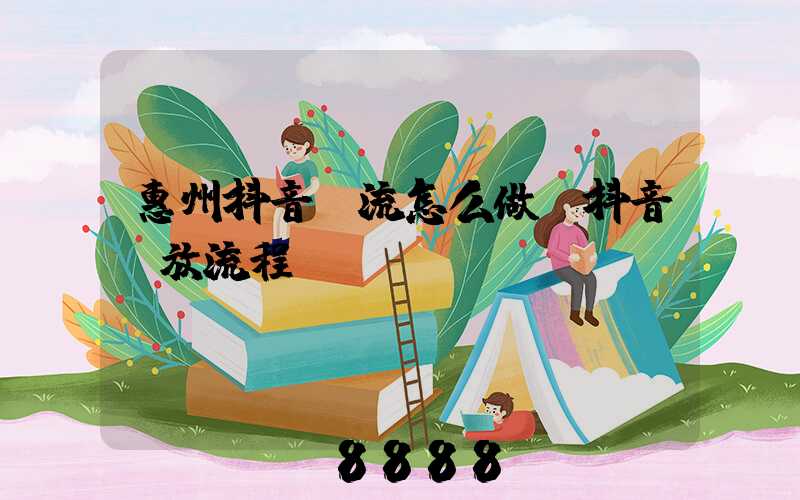 惠州抖音投流怎么做(抖音投放流程)