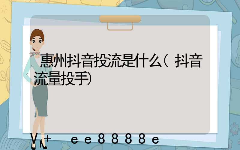 惠州抖音投流是什么(抖音流量投手)