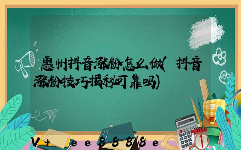 惠州抖音涨粉怎么做(抖音涨粉技巧揭秘可靠吗)