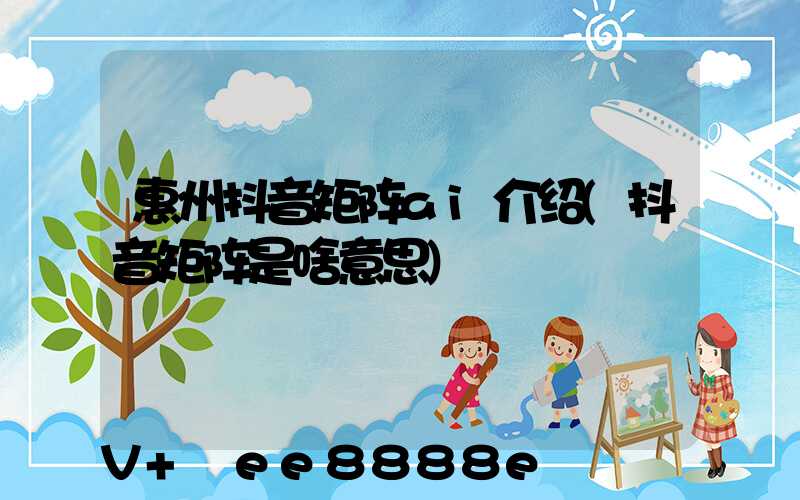 惠州抖音矩阵ai介绍(抖音矩阵是啥意思)