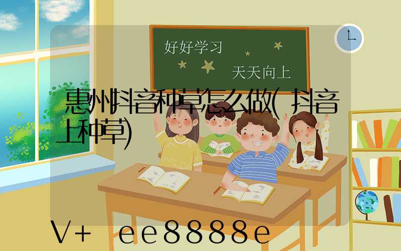 惠州抖音种草怎么做(抖音上种草)