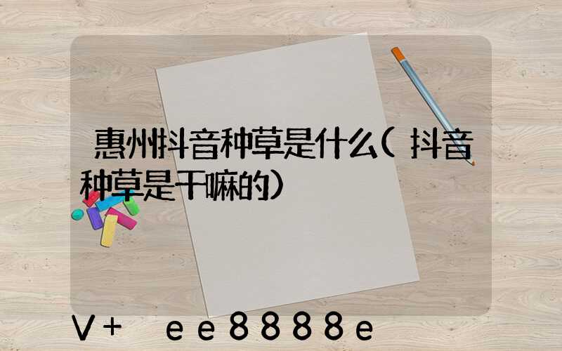 惠州抖音种草是什么(抖音种草是干嘛的)