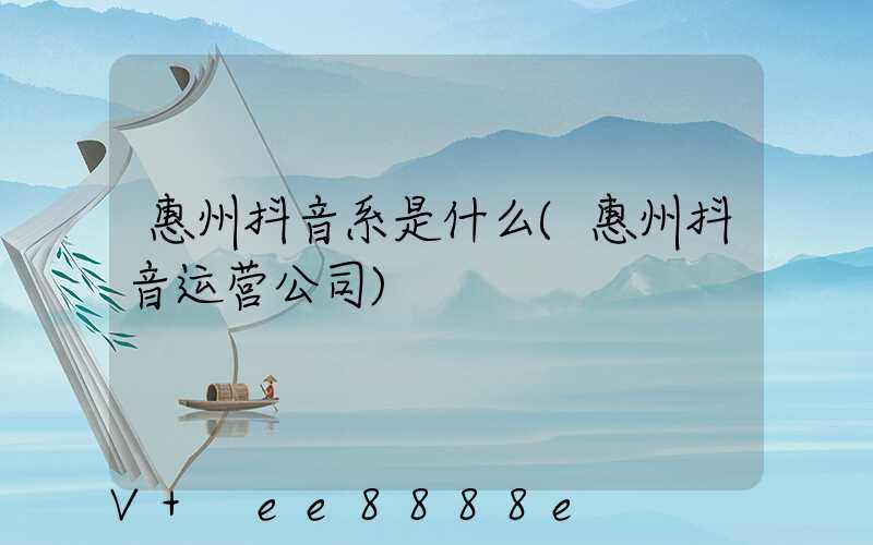惠州抖音系是什么(惠州抖音运营公司)