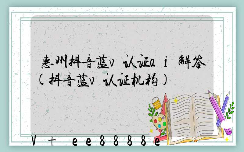 惠州抖音蓝v认证ai解答(抖音蓝v认证机构)