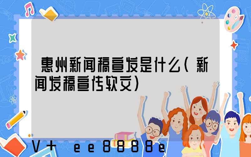 惠州新闻稿宣发是什么(新闻发稿宣传软文)