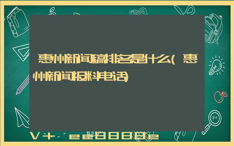 惠州新闻稿排名是什么(惠州新闻报料电话)