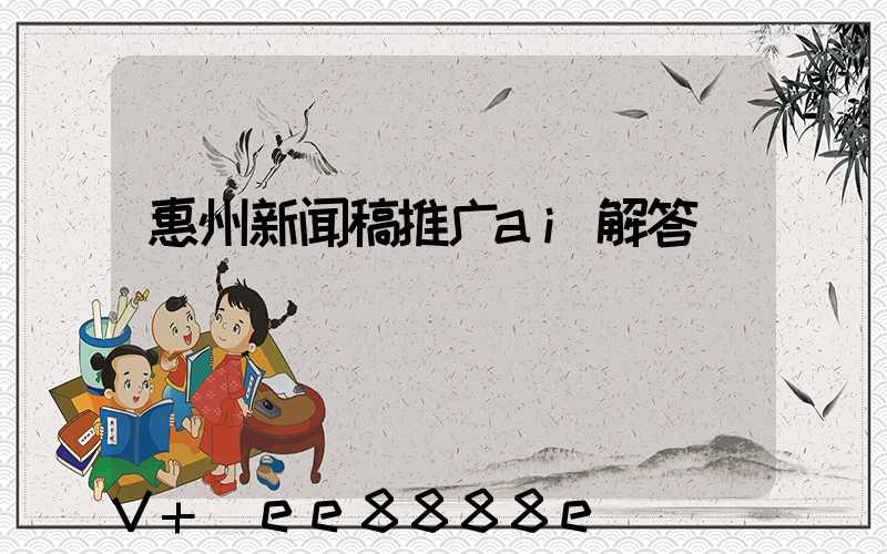 惠州新闻稿推广ai解答