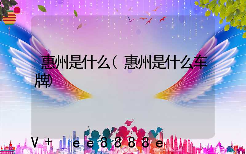 惠州是什么(惠州是什么车牌)