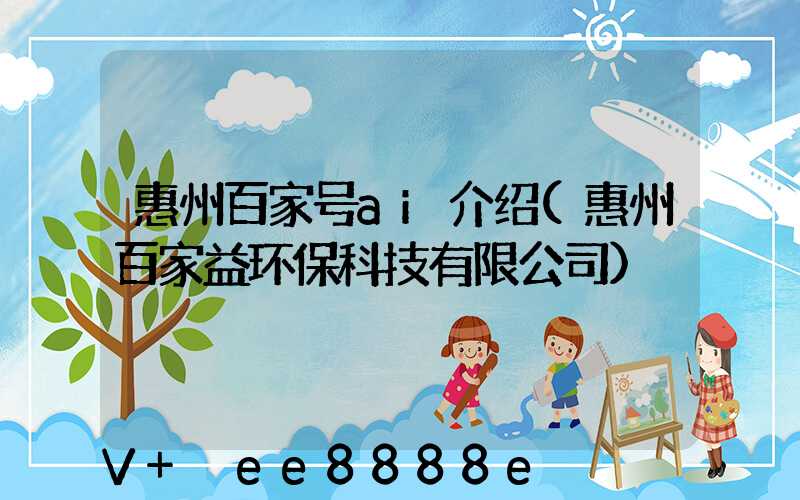 惠州百家号ai介绍(惠州百家益环保科技有限公司)