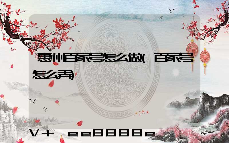 惠州百家号怎么做(百家号怎么弄)