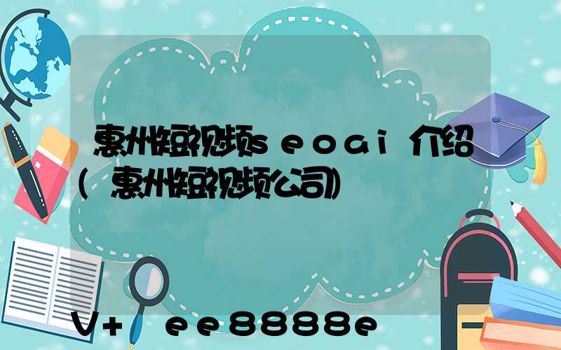 惠州短视频seoai介绍(惠州短视频公司)