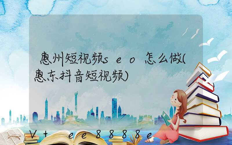 惠州短视频seo怎么做(惠东抖音短视频)