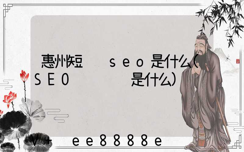 惠州短视频seo是什么(SEO视频运营是什么)