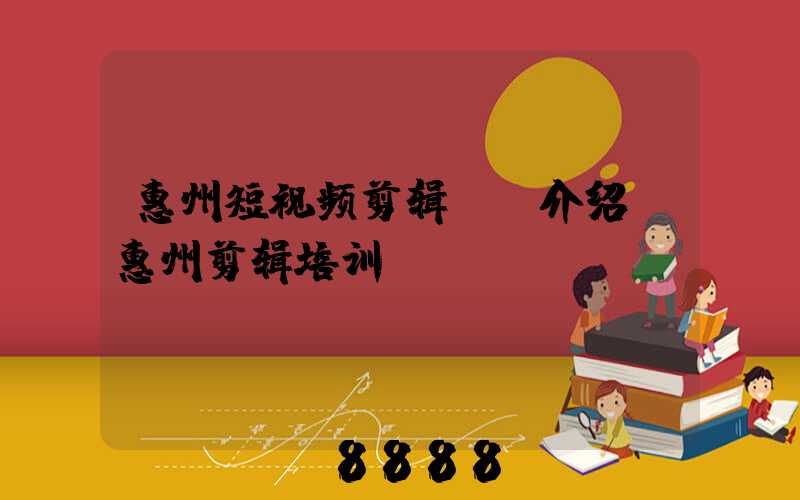 惠州短视频剪辑ai介绍(惠州剪辑培训)