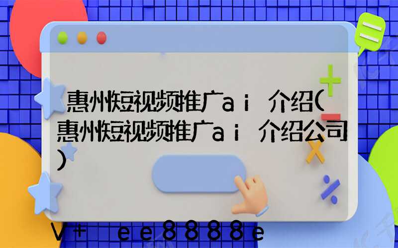 惠州短视频推广ai介绍(惠州短视频推广ai介绍公司)