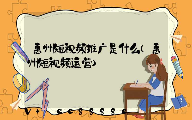 惠州短视频推广是什么(惠州短视频运营)