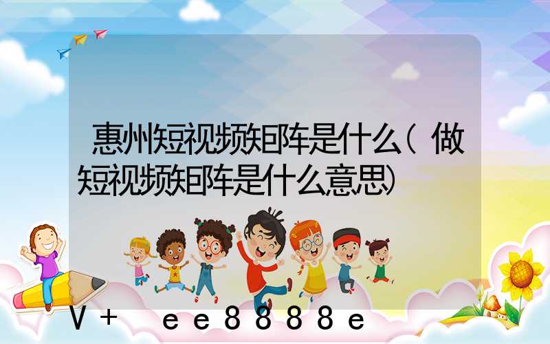 惠州短视频矩阵是什么(做短视频矩阵是什么意思)