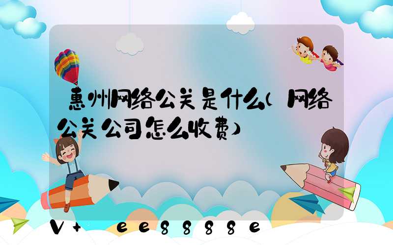 惠州网络公关是什么(网络公关公司怎么收费)
