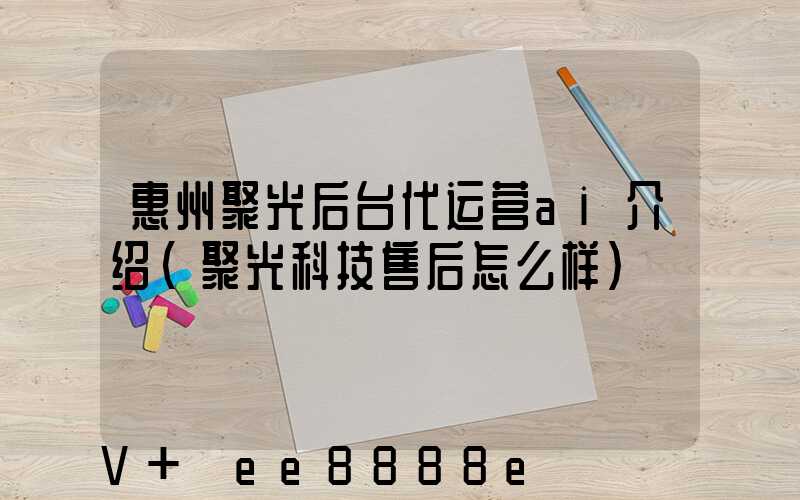惠州聚光后台代运营ai介绍(聚光科技售后怎么样)