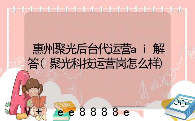 惠州聚光后台代运营ai解答(聚光科技运营岗怎么样)