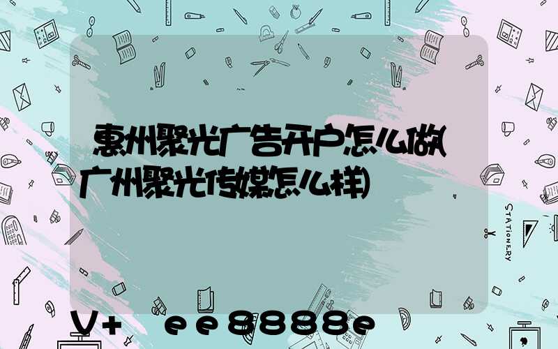 惠州聚光广告开户怎么做(广州聚光传媒怎么样)