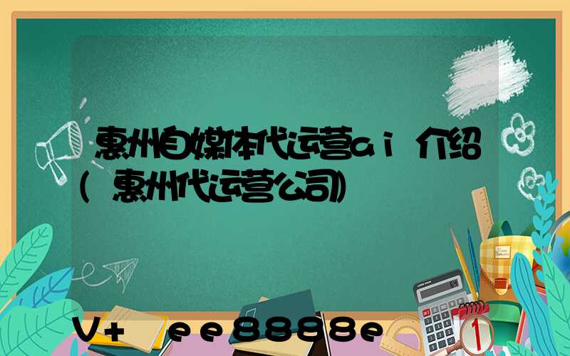 惠州自媒体代运营ai介绍(惠州代运营公司)