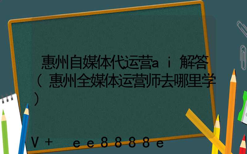惠州自媒体代运营ai解答(惠州全媒体运营师去哪里学)