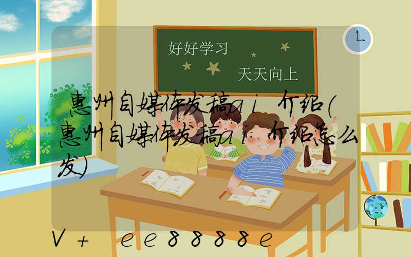 惠州自媒体发稿ai介绍(惠州自媒体发稿ai介绍怎么发)
