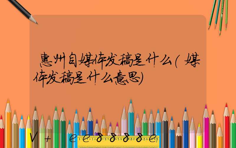 惠州自媒体发稿是什么(媒体发稿是什么意思)