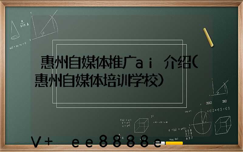 惠州自媒体推广ai介绍(惠州自媒体培训学校)
