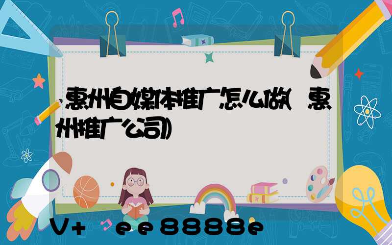 惠州自媒体推广怎么做(惠州推广公司)