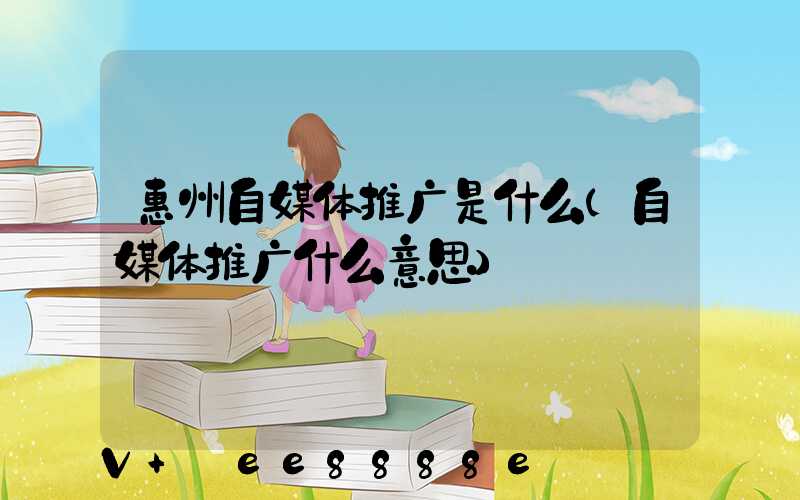 惠州自媒体推广是什么(自媒体推广什么意思)