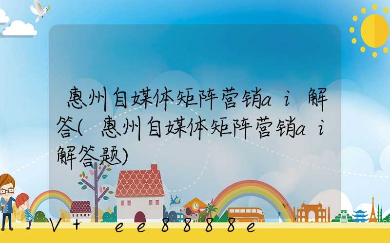 惠州自媒体矩阵营销ai解答(惠州自媒体矩阵营销ai解答题)