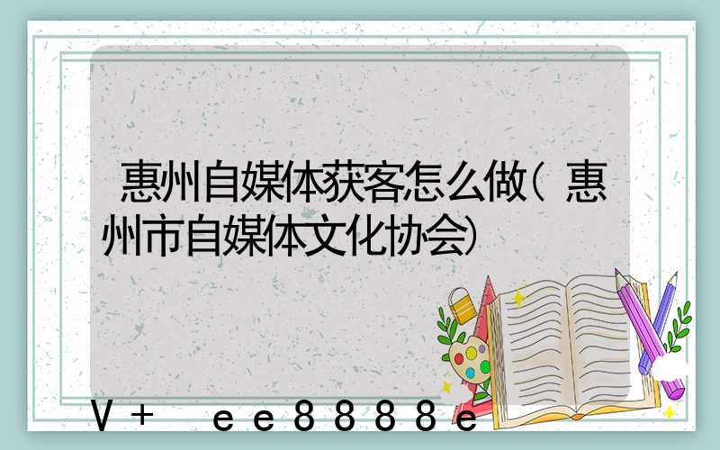 惠州自媒体获客怎么做(惠州市自媒体文化协会)