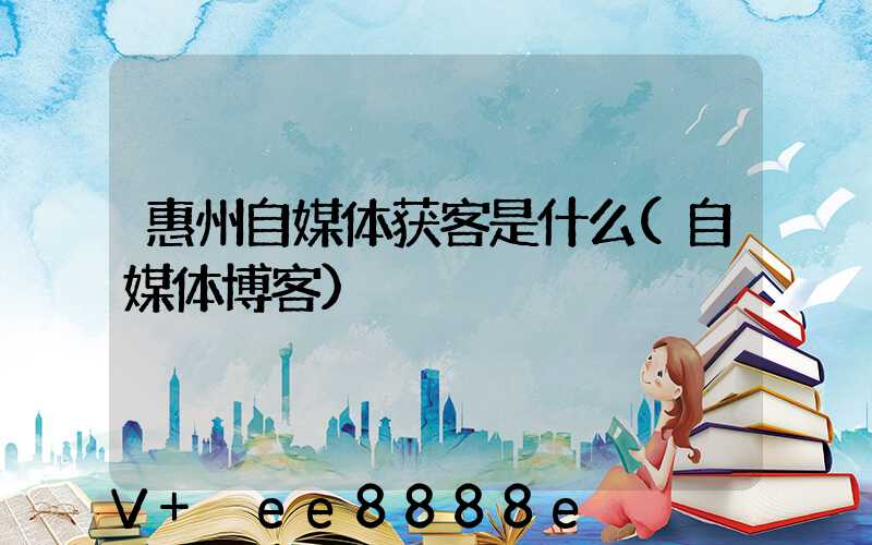 惠州自媒体获客是什么(自媒体博客)