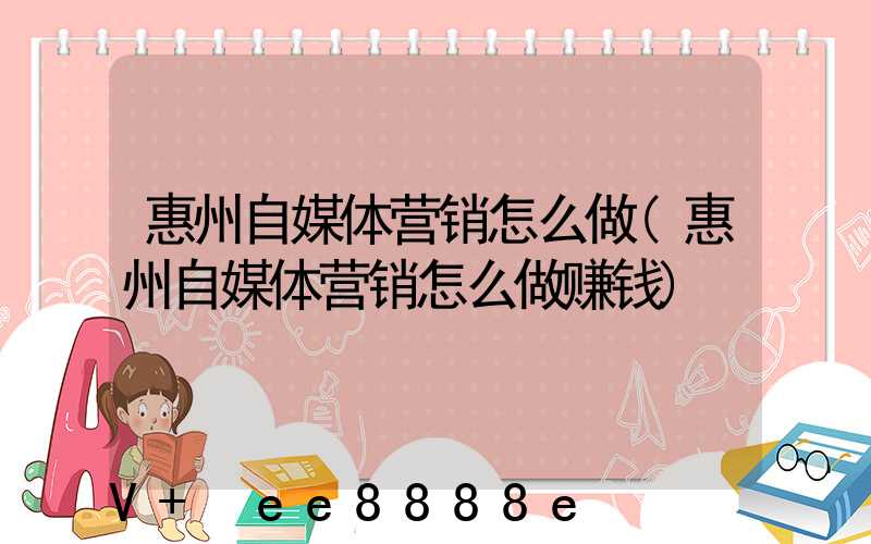 惠州自媒体营销怎么做(惠州自媒体营销怎么做赚钱)