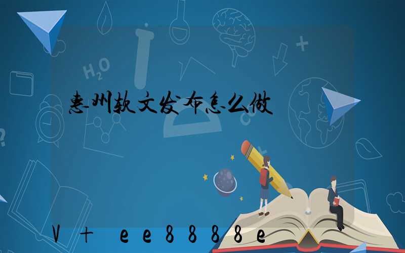 惠州软文发布怎么做