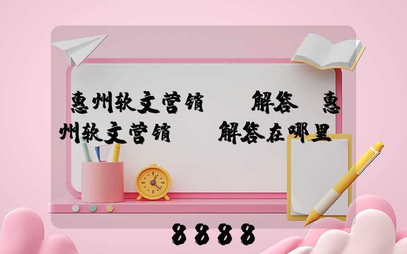 惠州软文营销ai解答(惠州软文营销ai解答在哪里)