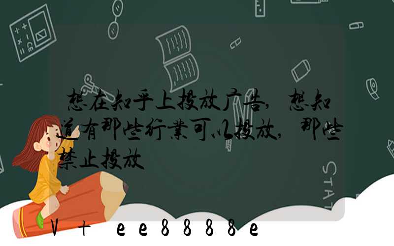 想在知乎上投放广告,想知道有那些行业可以投放,那些禁止投放