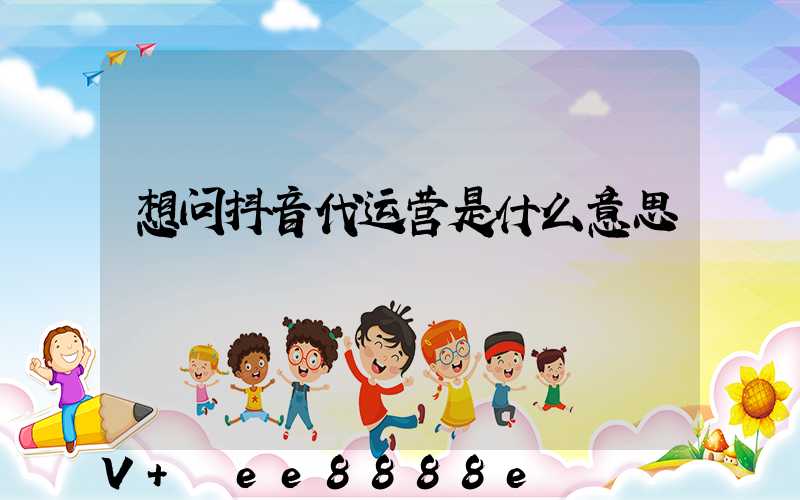 想问抖音代运营是什么意思