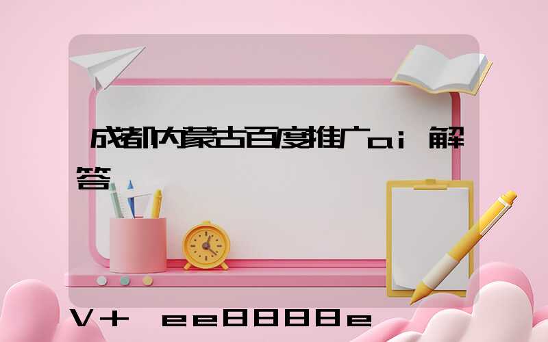 成都内蒙古百度推广ai解答