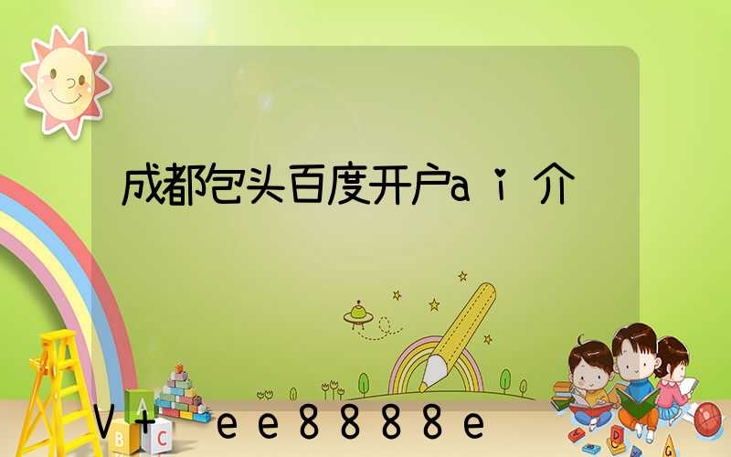 成都包头百度开户ai介绍