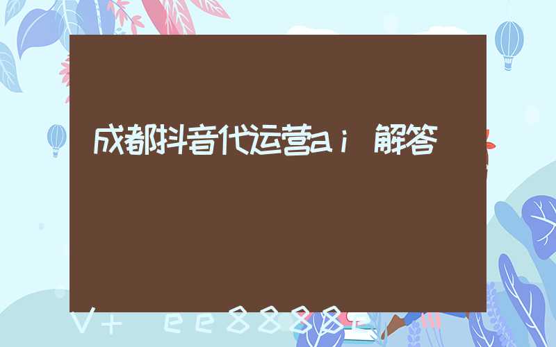 成都抖音代运营ai解答