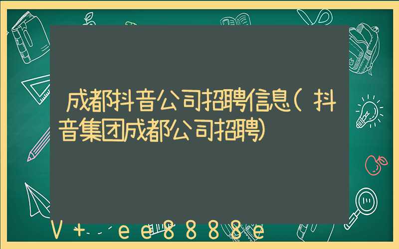 成都抖音公司招聘信息(抖音集团成都公司招聘)