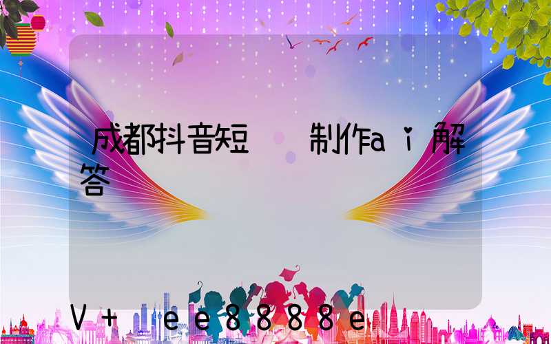 成都抖音短视频制作ai解答