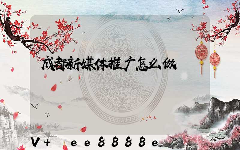 成都新媒体推广怎么做