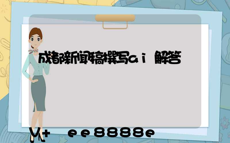 成都新闻稿撰写ai解答