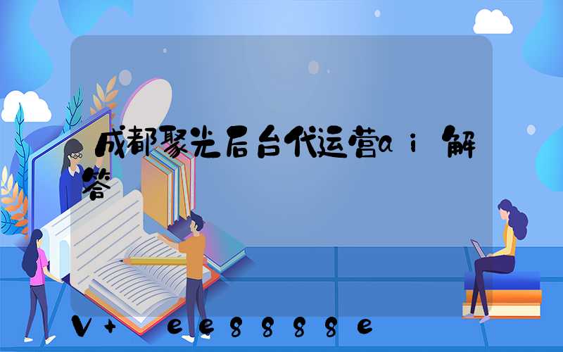 成都聚光后台代运营ai解答