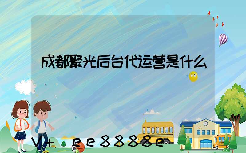 成都聚光后台代运营是什么